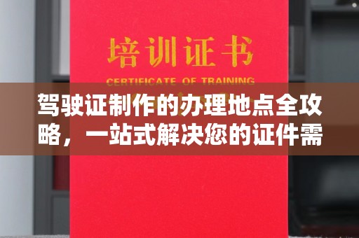 锦屏驾驶证制作的办理地点全攻略，一站式解决您的证件需求